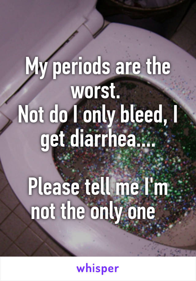 My periods are the worst. 
Not do I only bleed, I get diarrhea....

Please tell me I'm not the only one  