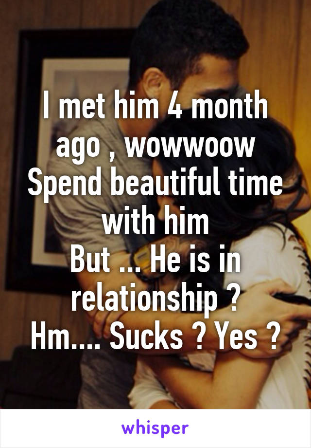 I met him 4 month ago , wowwoow
Spend beautiful time with him
But ... He is in relationship ?
Hm.... Sucks ? Yes ?