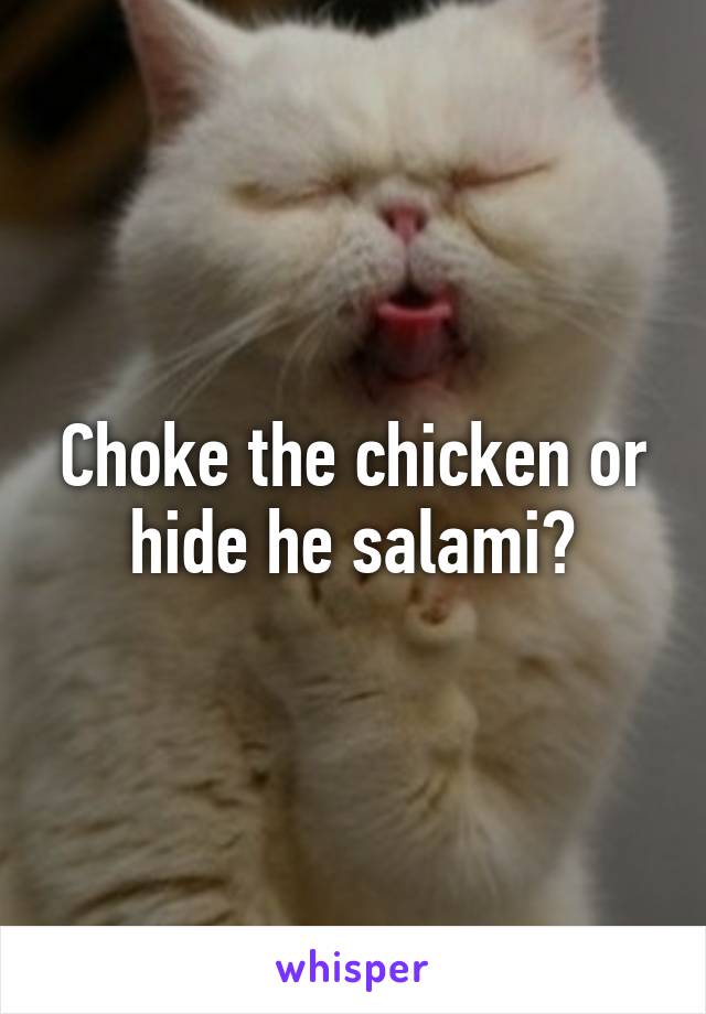 Choke the chicken or hide he salami?