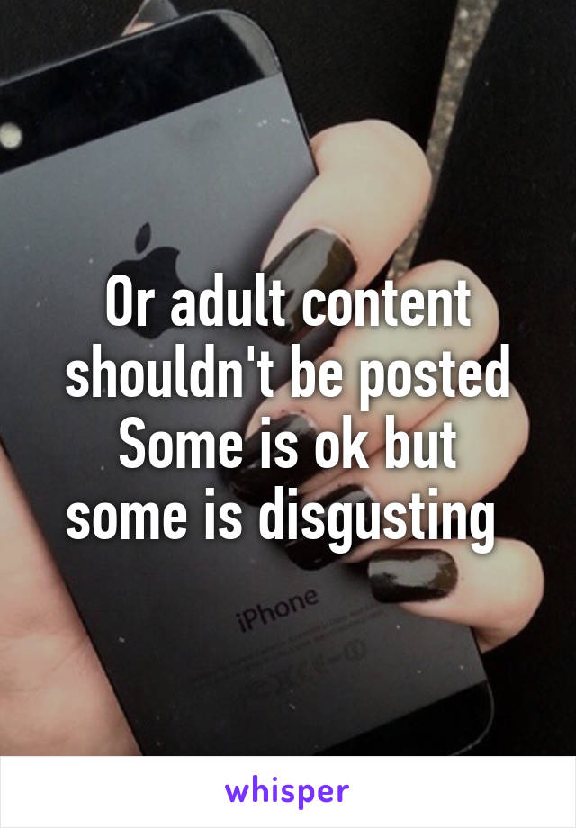 Or adult content shouldn't be posted
Some is ok but some is disgusting 