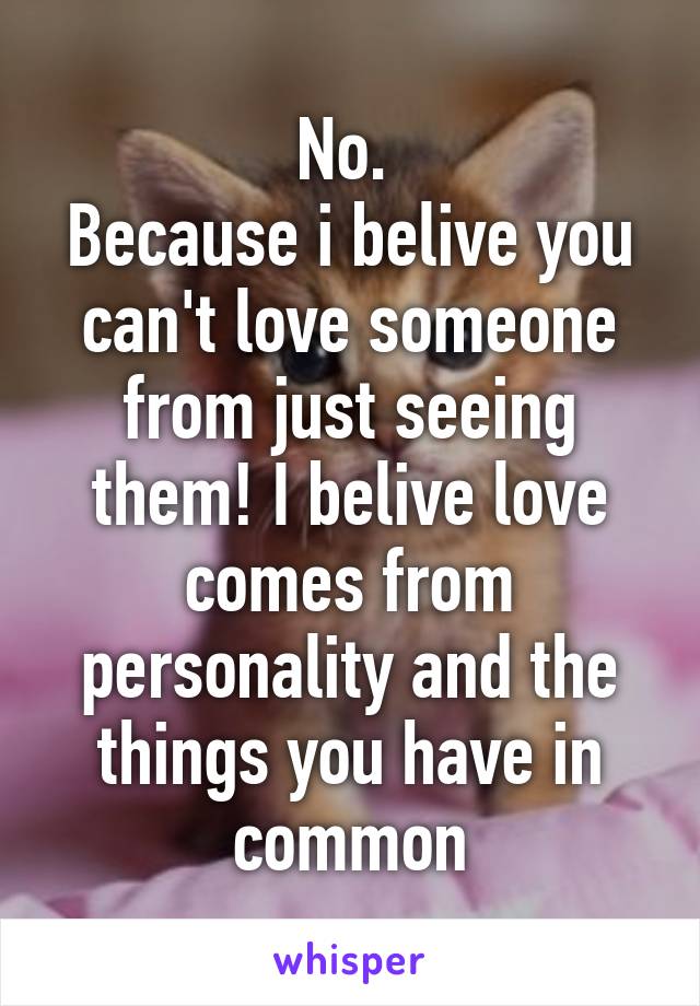 No. 
Because i belive you can't love someone from just seeing them! I belive love comes from personality and the things you have in common