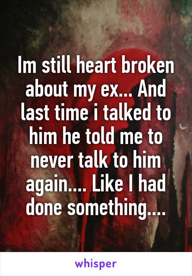 Im still heart broken about my ex... And last time i talked to him he told me to never talk to him again.... Like I had done something....