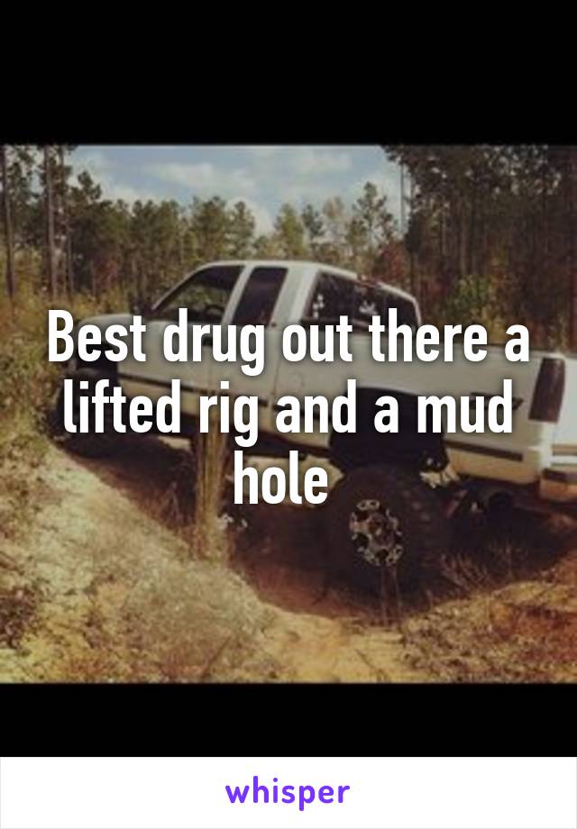 Best drug out there a lifted rig and a mud hole 