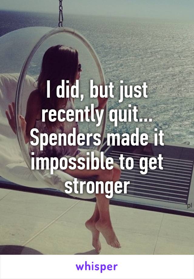 I did, but just recently quit... Spenders made it impossible to get stronger