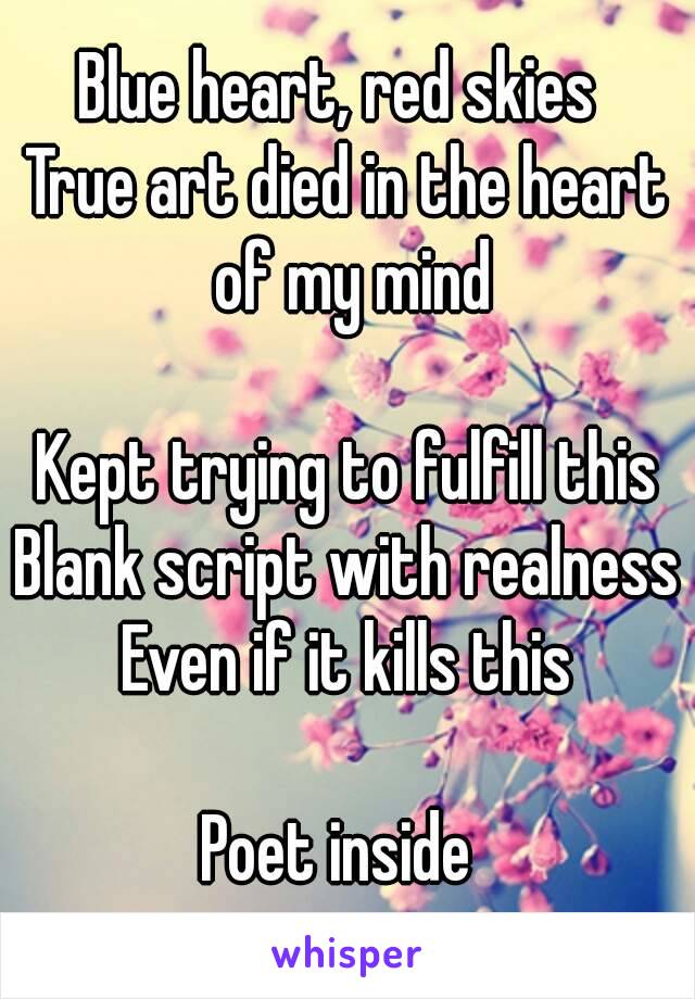 Blue heart, red skies 
True art died in the heart of my mind

Kept trying to fulfill this
Blank script with realness
Even if it kills this

Poet inside 