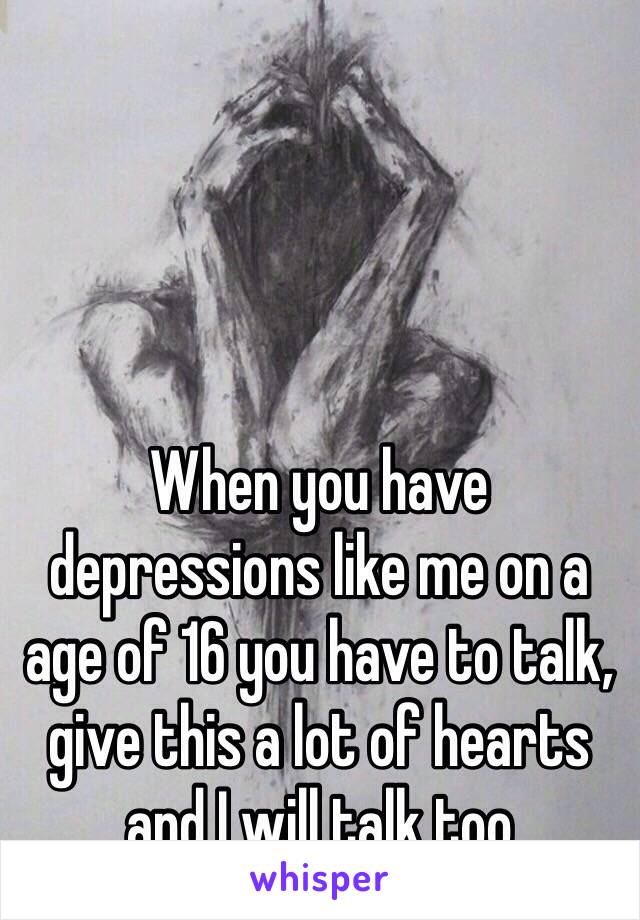 When you have depressions like me on a age of 16 you have to talk, give this a lot of hearts and I will talk too