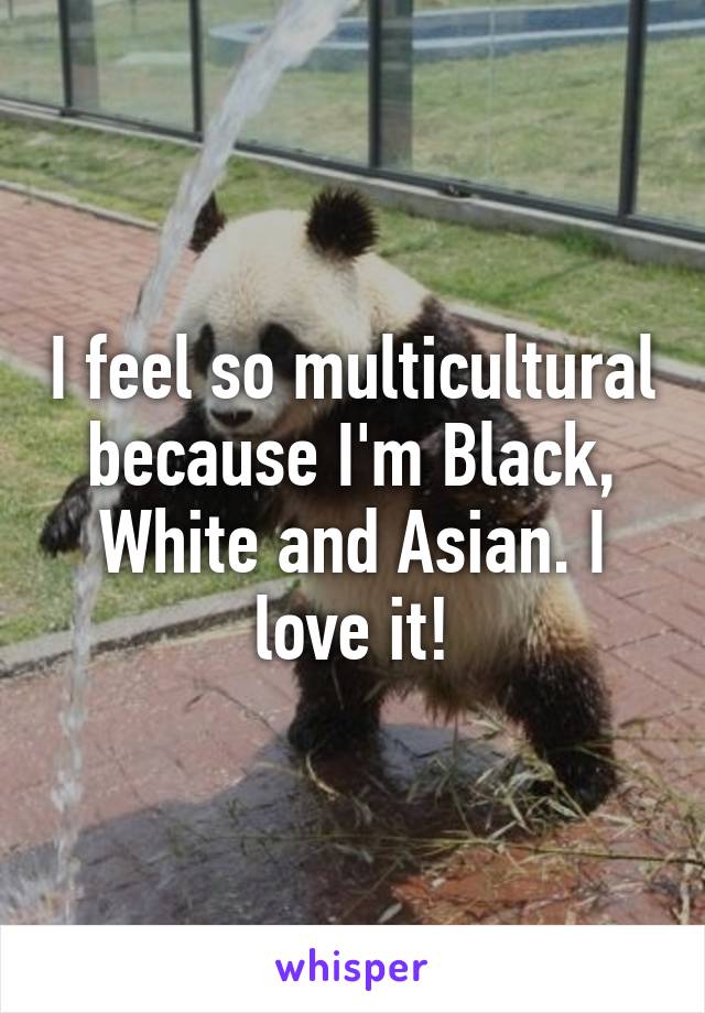 I feel so multicultural because I'm Black, White and Asian. I love it!