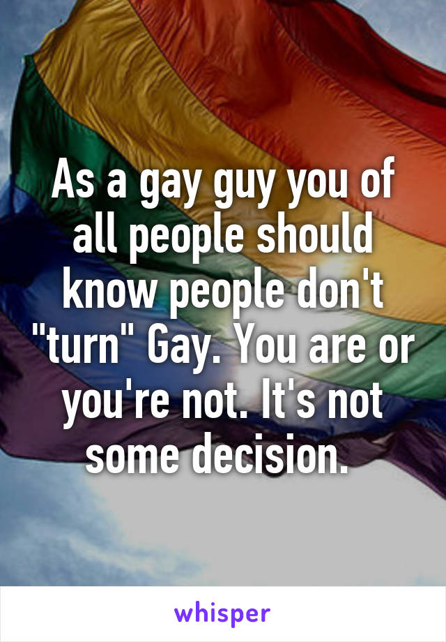 As a gay guy you of all people should know people don't "turn" Gay. You are or you're not. It's not some decision. 