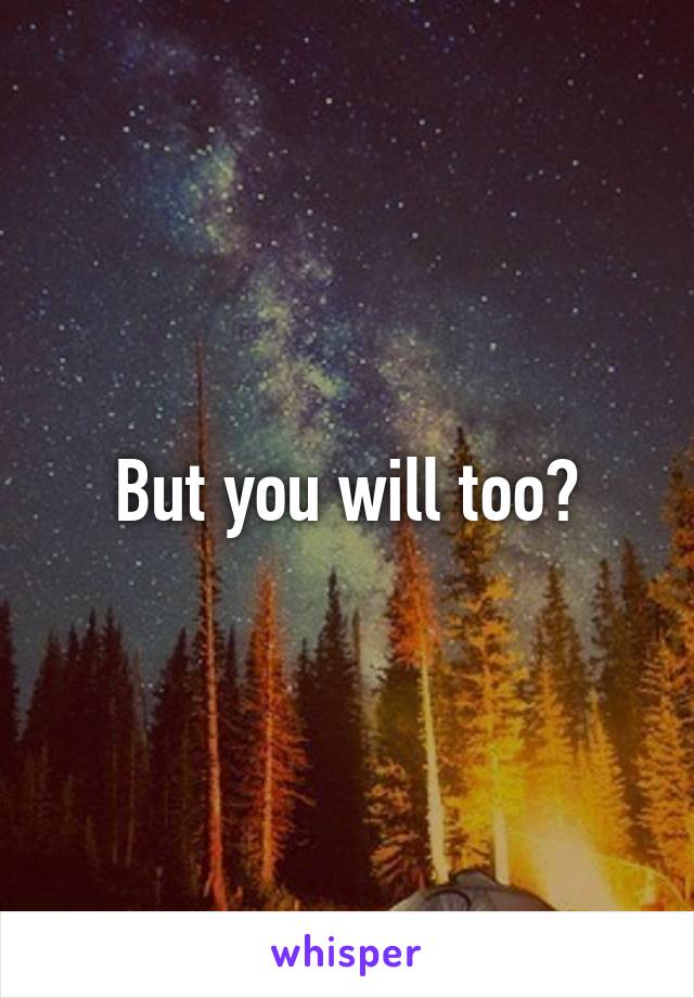 But you will too?