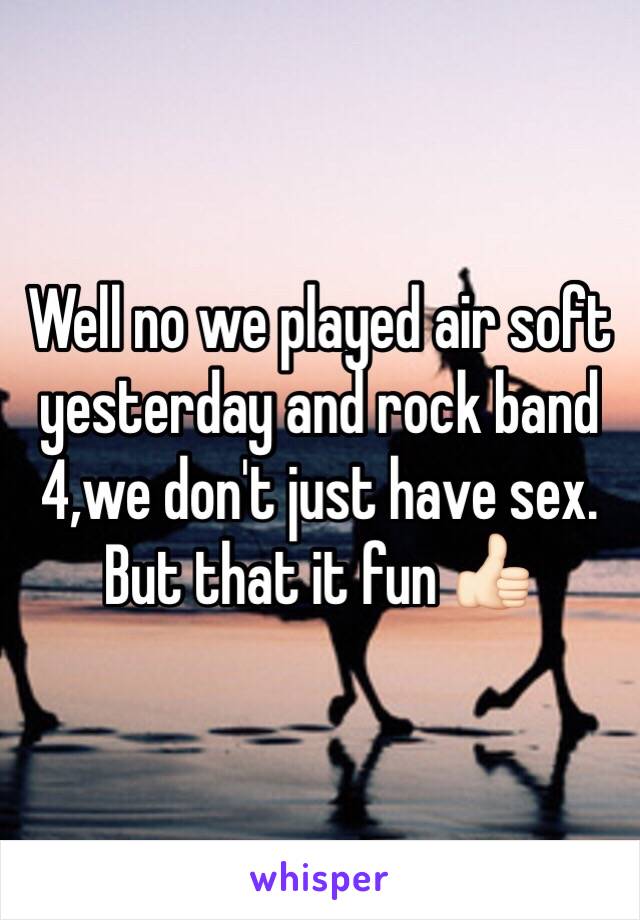 Well no we played air soft yesterday and rock band 4,we don't just have sex. But that it fun 👍🏻