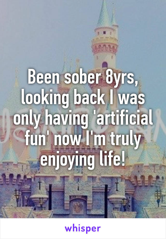 Been sober 8yrs, looking back I was only having 'artificial fun' now I'm truly enjoying life!