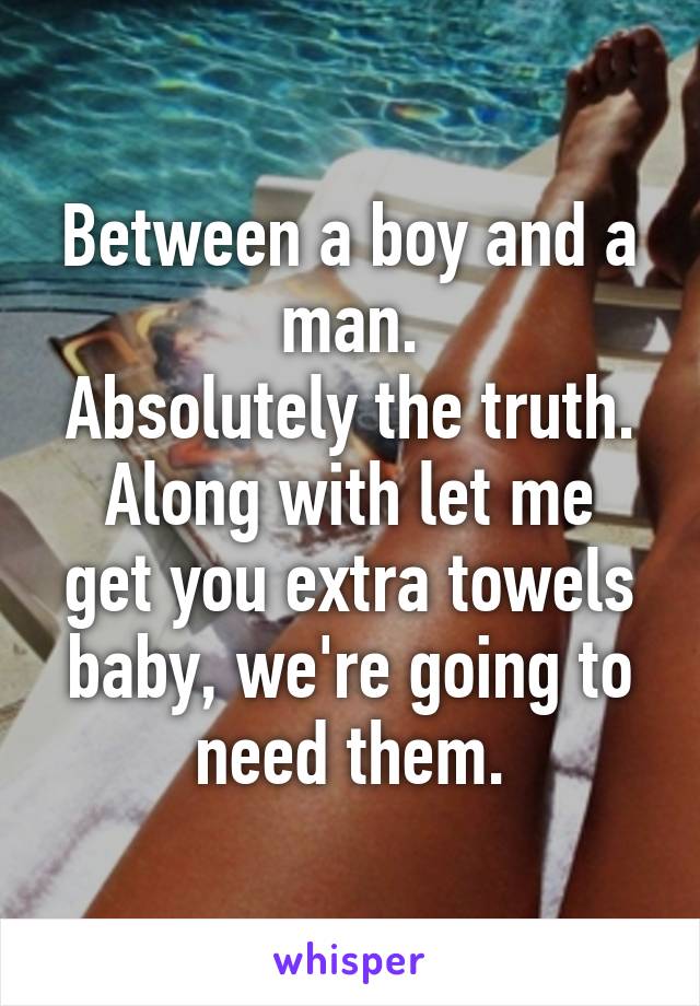 Between a boy and a man.
Absolutely the truth.
Along with let me get you extra towels baby, we're going to need them.