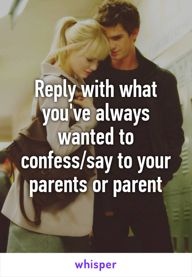 Reply with what you've always wanted to confess/say to your parents or parent