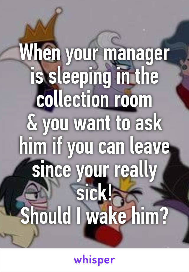 When your manager is sleeping in the collection room
& you want to ask him if you can leave since your really sick!
Should I wake him?