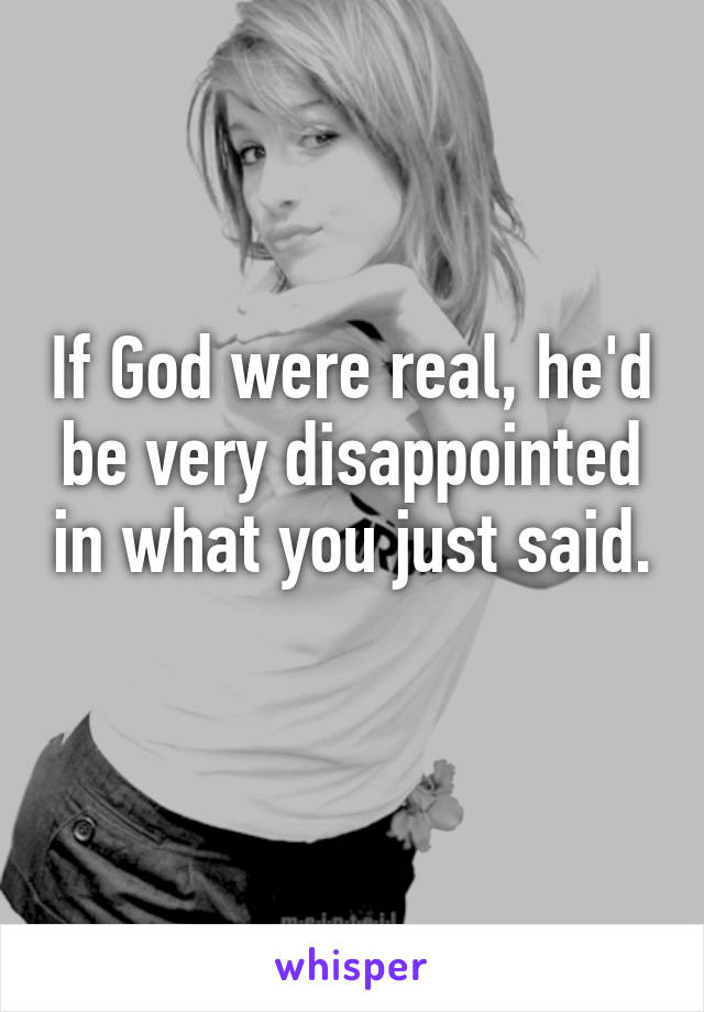 If God were real, he'd be very disappointed in what you just said. 