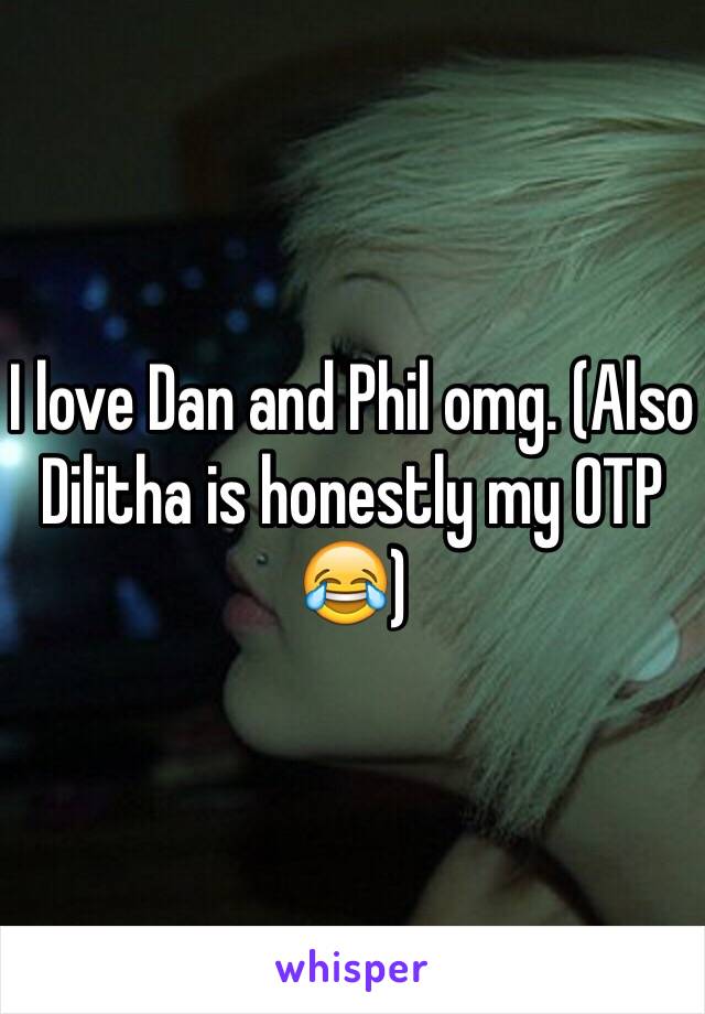 I love Dan and Phil omg. (Also Dilitha is honestly my OTP 😂)