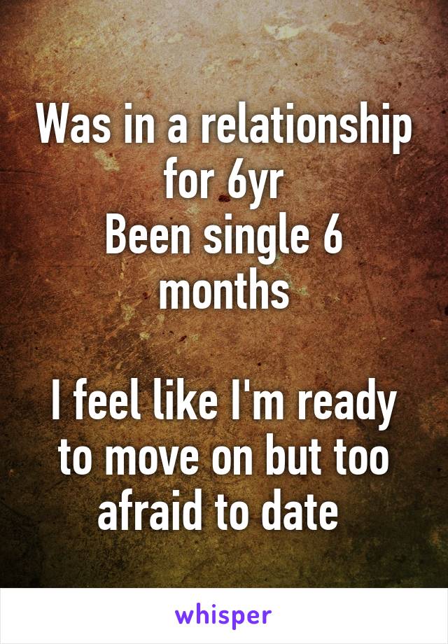 Was in a relationship for 6yr
Been single 6 months

I feel like I'm ready to move on but too afraid to date 