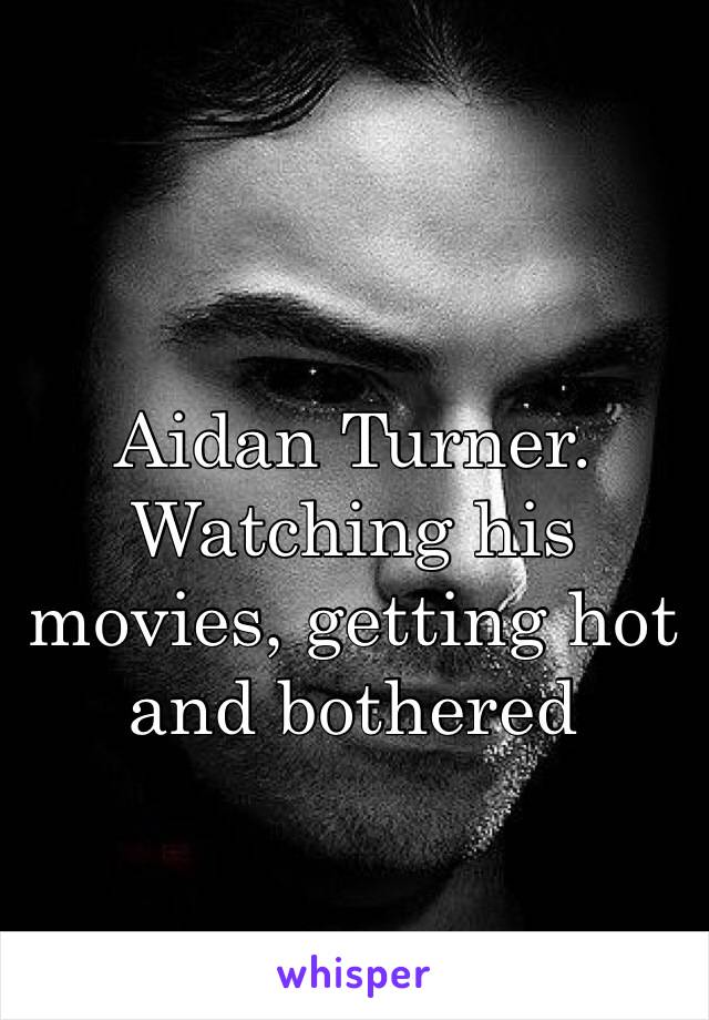 Aidan Turner. Watching his movies, getting hot and bothered