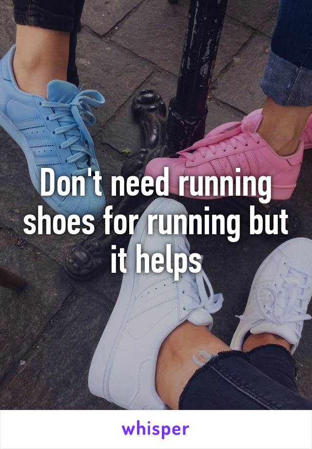 Don't need running shoes for running but it helps