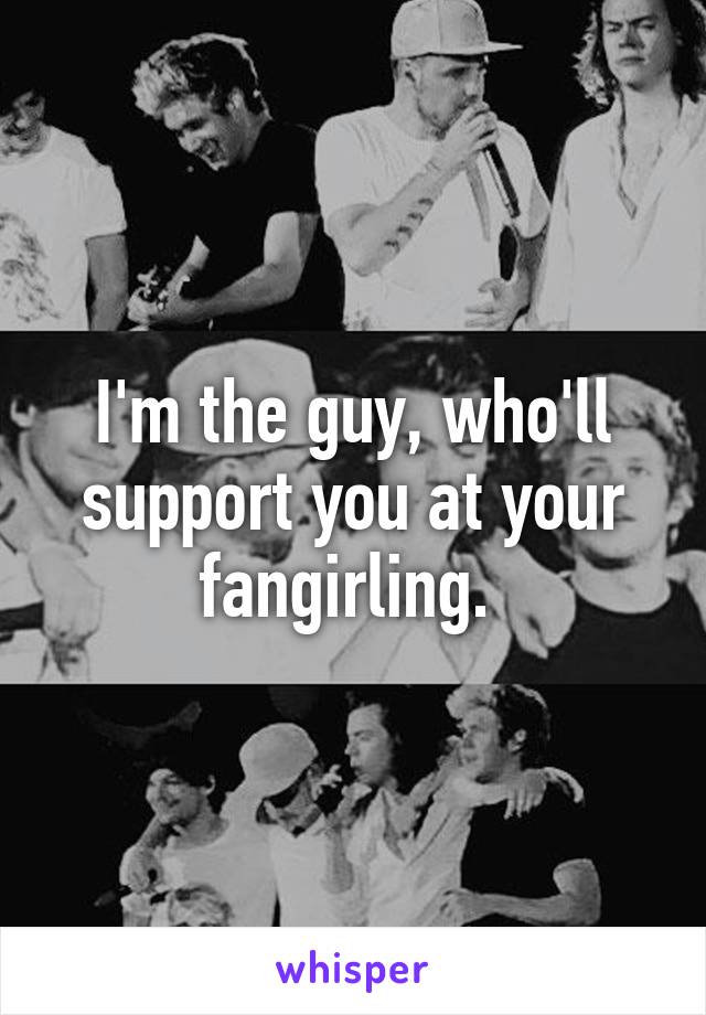 I'm the guy, who'll support you at your fangirling. 