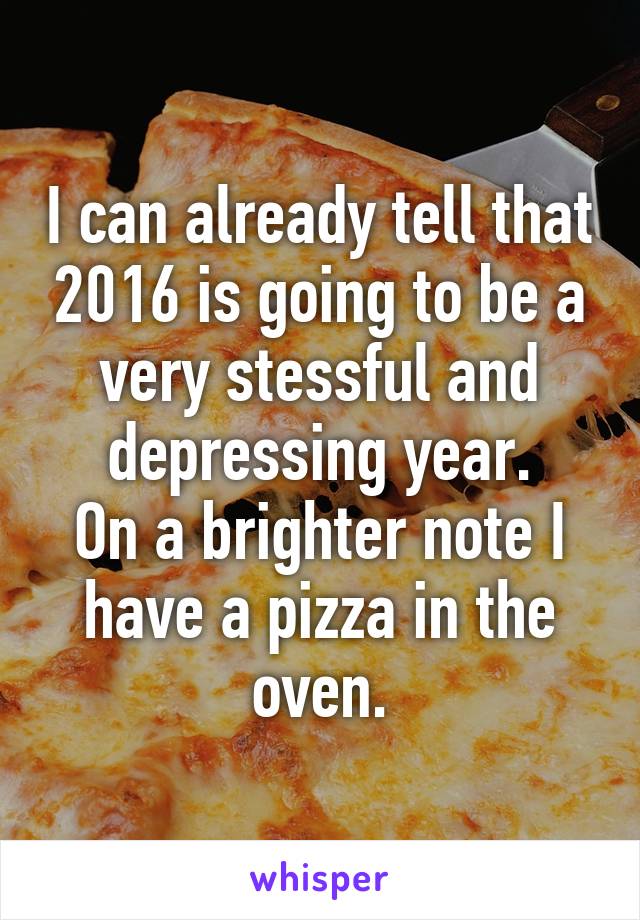 I can already tell that 2016 is going to be a very stessful and depressing year.
On a brighter note I have a pizza in the oven.