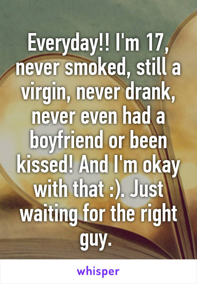 Everyday!! I'm 17, never smoked, still a virgin, never drank, never even had a boyfriend or been kissed! And I'm okay with that :). Just waiting for the right guy. 