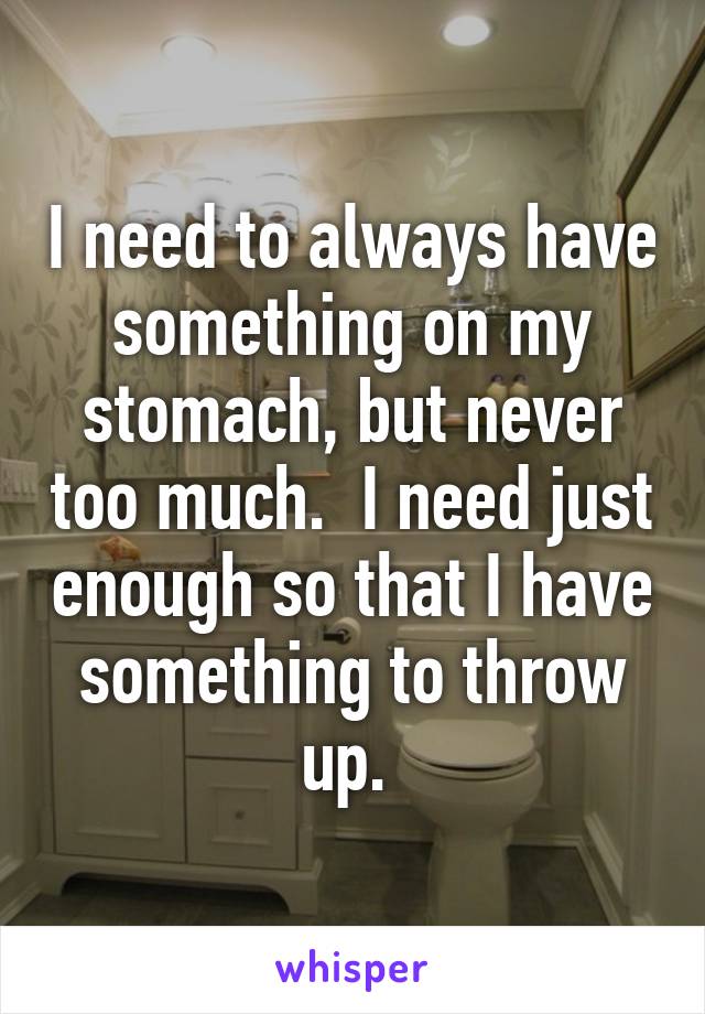 I need to always have something on my stomach, but never too much.  I need just enough so that I have something to throw up. 