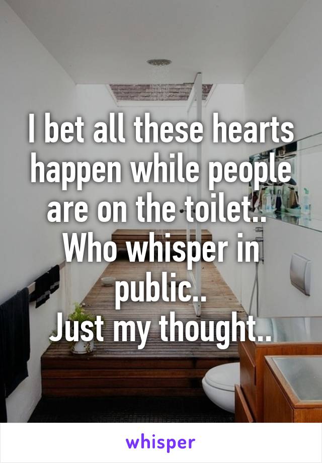 I bet all these hearts happen while people are on the toilet.. 
Who whisper in public..
Just my thought..