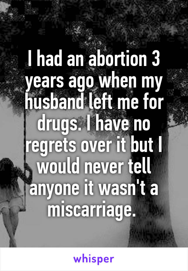 I had an abortion 3 years ago when my husband left me for drugs. I have no regrets over it but I would never tell anyone it wasn't a miscarriage. 