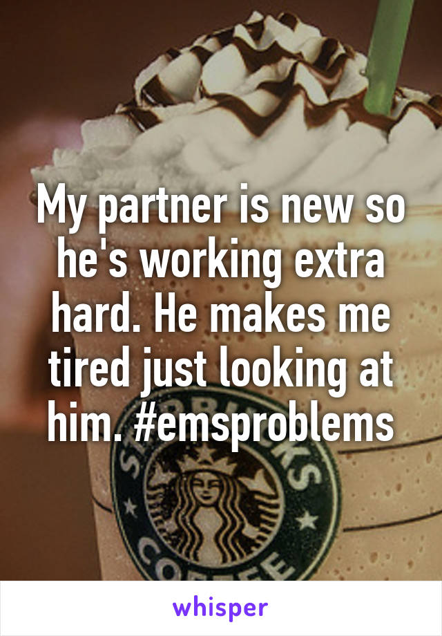 My partner is new so he's working extra hard. He makes me tired just looking at him. #emsproblems