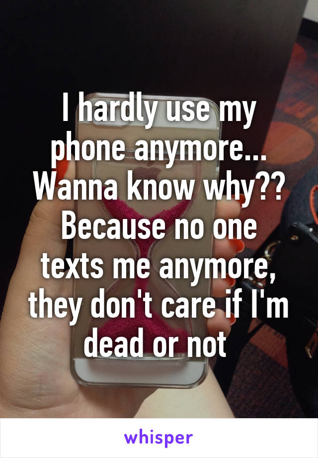 I hardly use my phone anymore...
Wanna know why??
Because no one texts me anymore, they don't care if I'm dead or not 