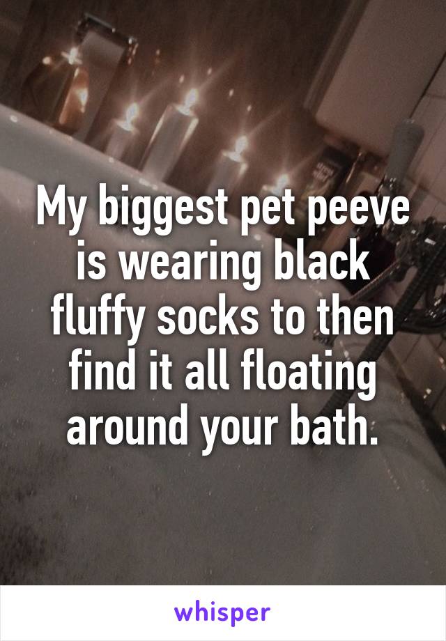 My biggest pet peeve is wearing black fluffy socks to then find it all floating around your bath.