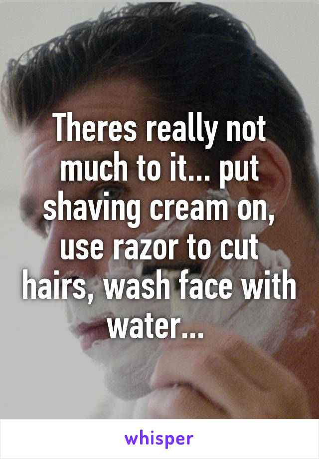 Theres really not much to it... put shaving cream on, use razor to cut hairs, wash face with water... 