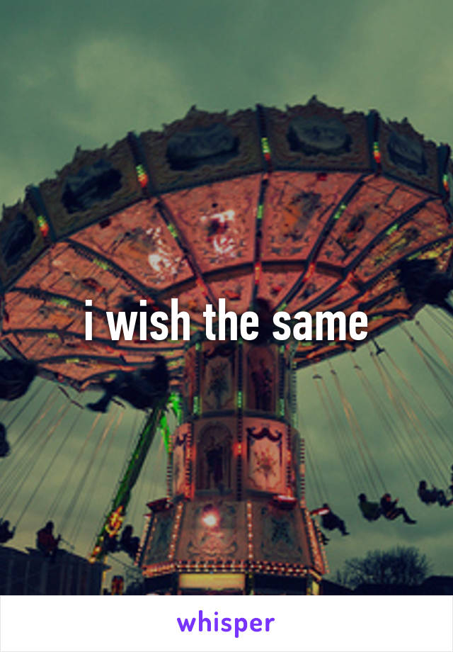 i wish the same