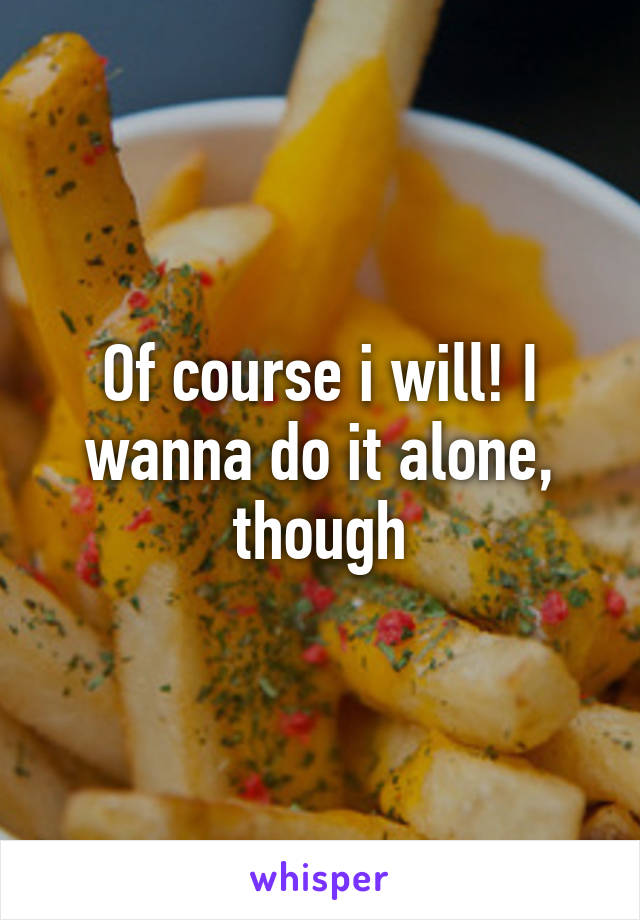 Of course i will! I wanna do it alone, though