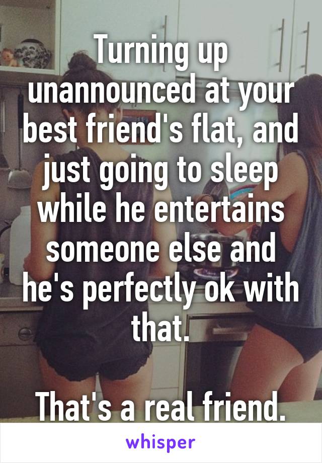 Turning up unannounced at your best friend's flat, and just going to sleep while he entertains someone else and he's perfectly ok with that.

That's a real friend.