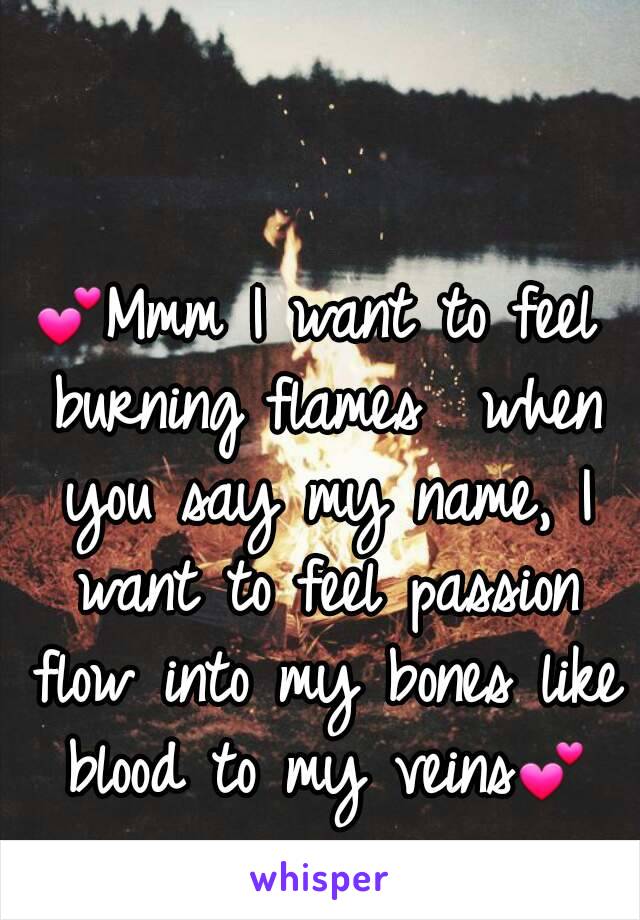 💕Mmm I want to feel burning flames  when you say my name, I want to feel passion flow into my bones like blood to my veins💕