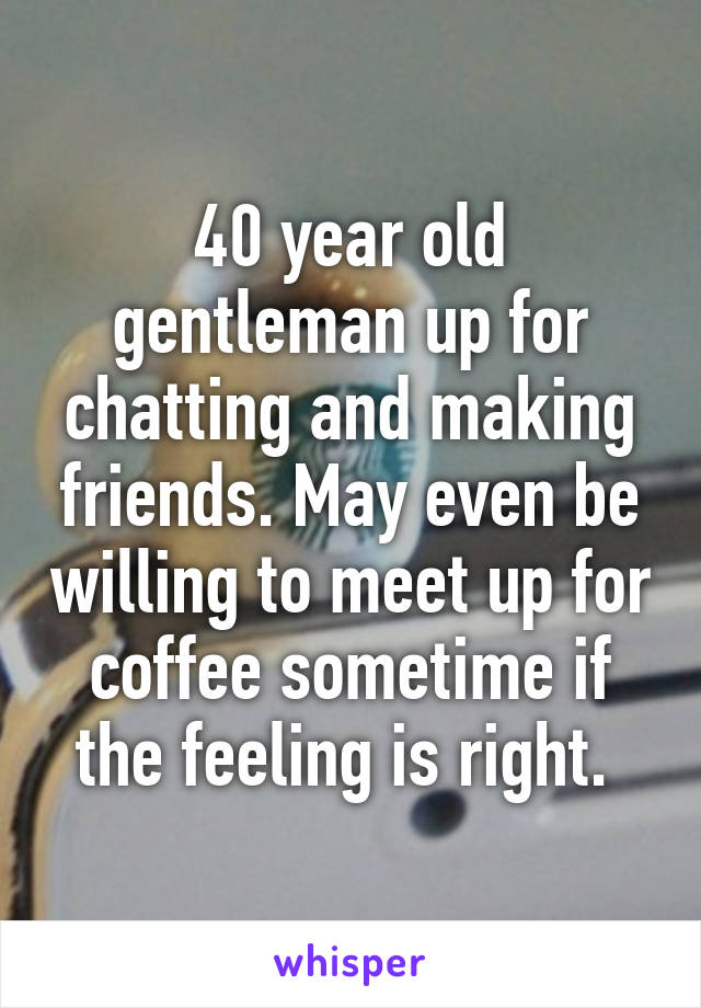 40 year old gentleman up for chatting and making friends. May even be willing to meet up for coffee sometime if the feeling is right. 