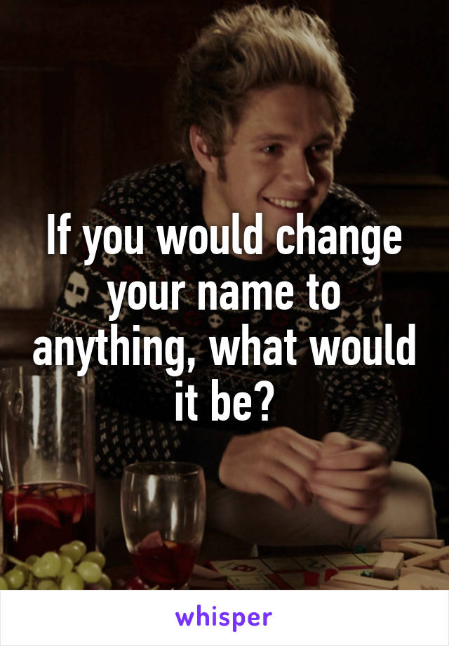 If you would change your name to anything, what would it be?