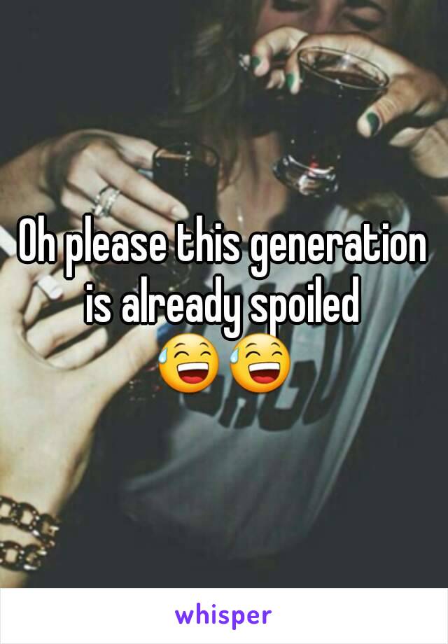 Oh please this generation is already spoiled 
😅😅