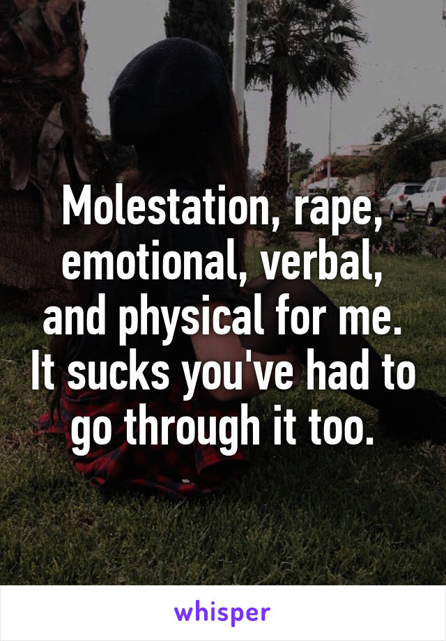 Molestation, rape, emotional, verbal, and physical for me. It sucks you've had to go through it too.