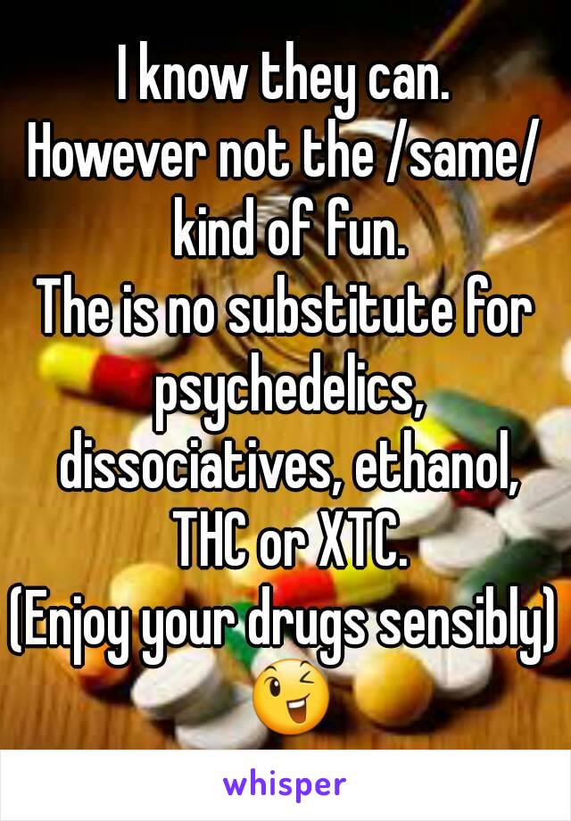 I know they can.
However not the /same/ kind of fun.
The is no substitute for psychedelics, dissociatives, ethanol, THC or XTC.
(Enjoy your drugs sensibly) 😉