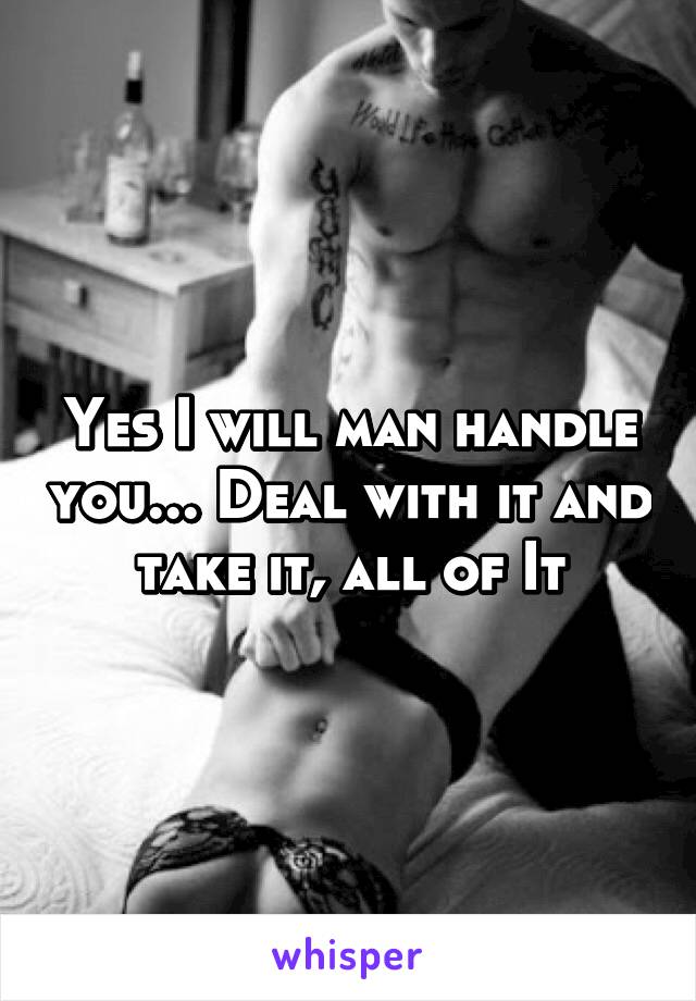 Yes I will man handle you... Deal with it and take it, all of It