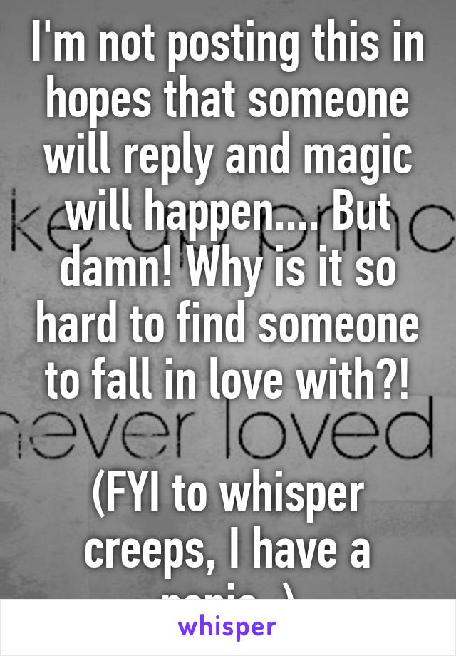 I'm not posting this in hopes that someone will reply and magic will happen.... But damn! Why is it so hard to find someone to fall in love with?!

(FYI to whisper creeps, I have a penis..)