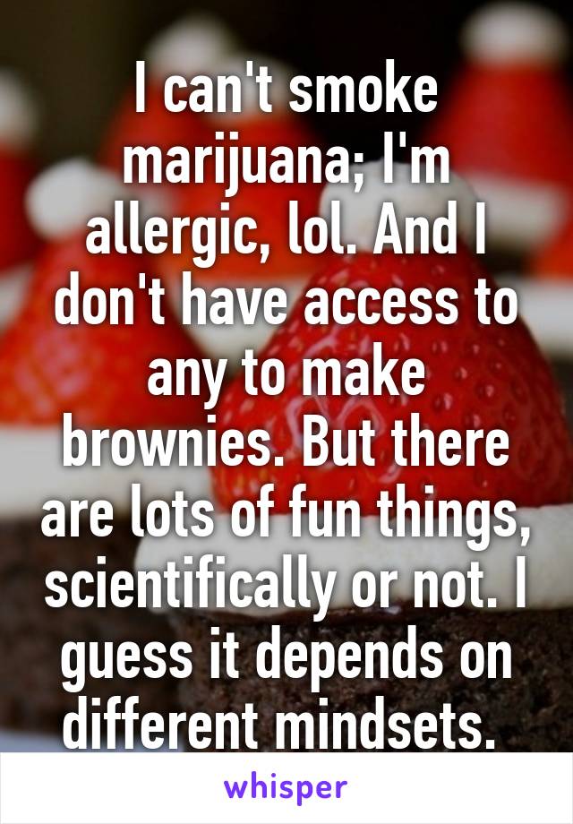 I can't smoke marijuana; I'm allergic, lol. And I don't have access to any to make brownies. But there are lots of fun things, scientifically or not. I guess it depends on different mindsets. 