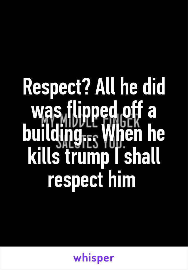 Respect? All he did was flipped off a building... When he kills trump I shall respect him 