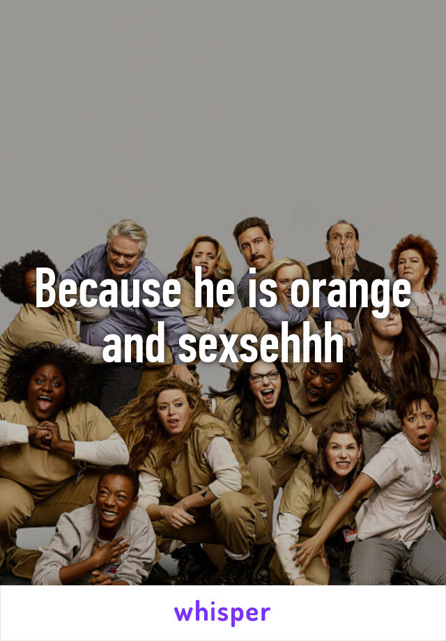 Because he is orange and sexsehhh