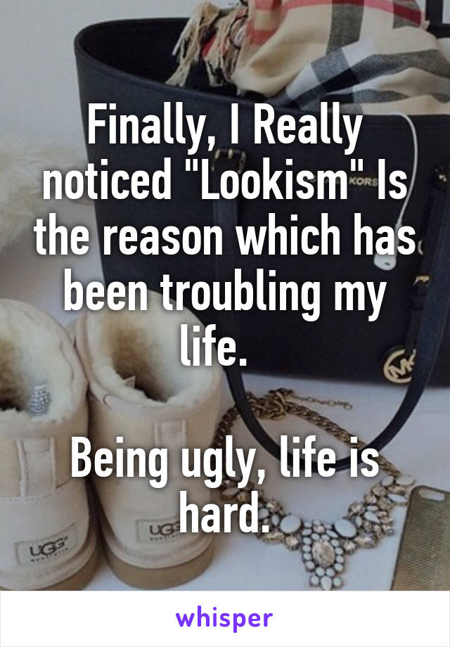 Finally, I Really noticed "Lookism" Is the reason which has been troubling my life.  

Being ugly, life is hard.