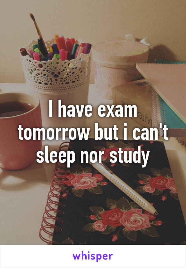 I have exam tomorrow but i can't sleep nor study