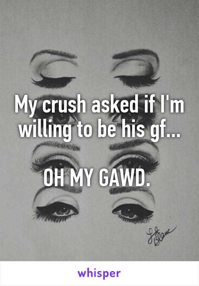 My crush asked if I'm willing to be his gf...

OH MY GAWD. 